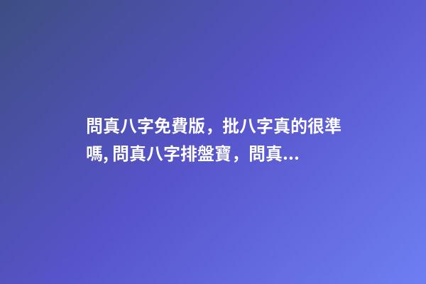 問真八字免費版，批八字真的很準嗎, 問真八字排盤寶，問真八字排盤準嗎